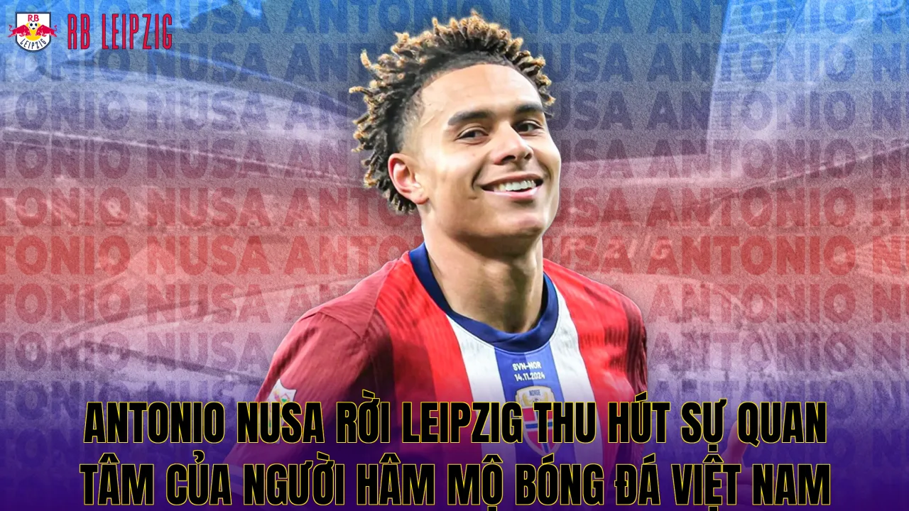 Antonio Nusa rời Leipzig thu hút sự quan tâm của người hâm mộ bóng đá Việt Nam