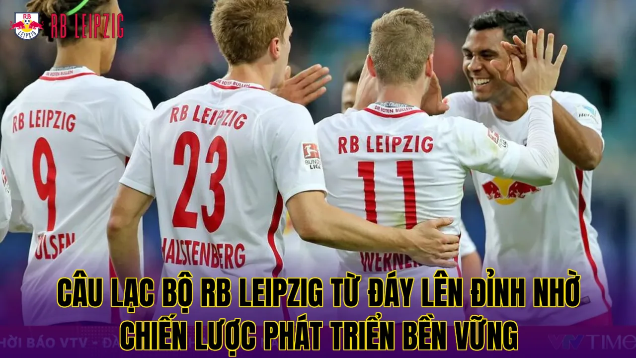 Câu lạc bộ RB Leipzig từ đáy lên đỉnh nhờ chiến lược phát triển bền vững