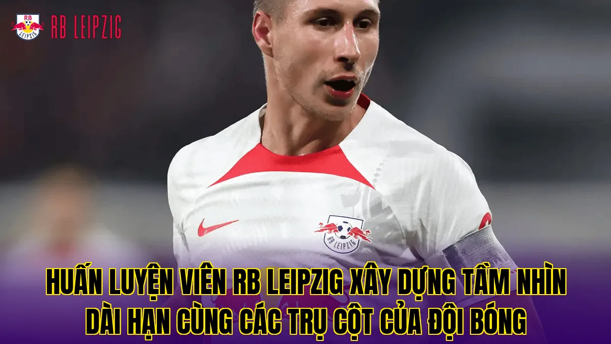 Huấn luyện viên RB Leipzig xây dựng tầm nhìn dài hạn cùng các trụ cột của đội bóng