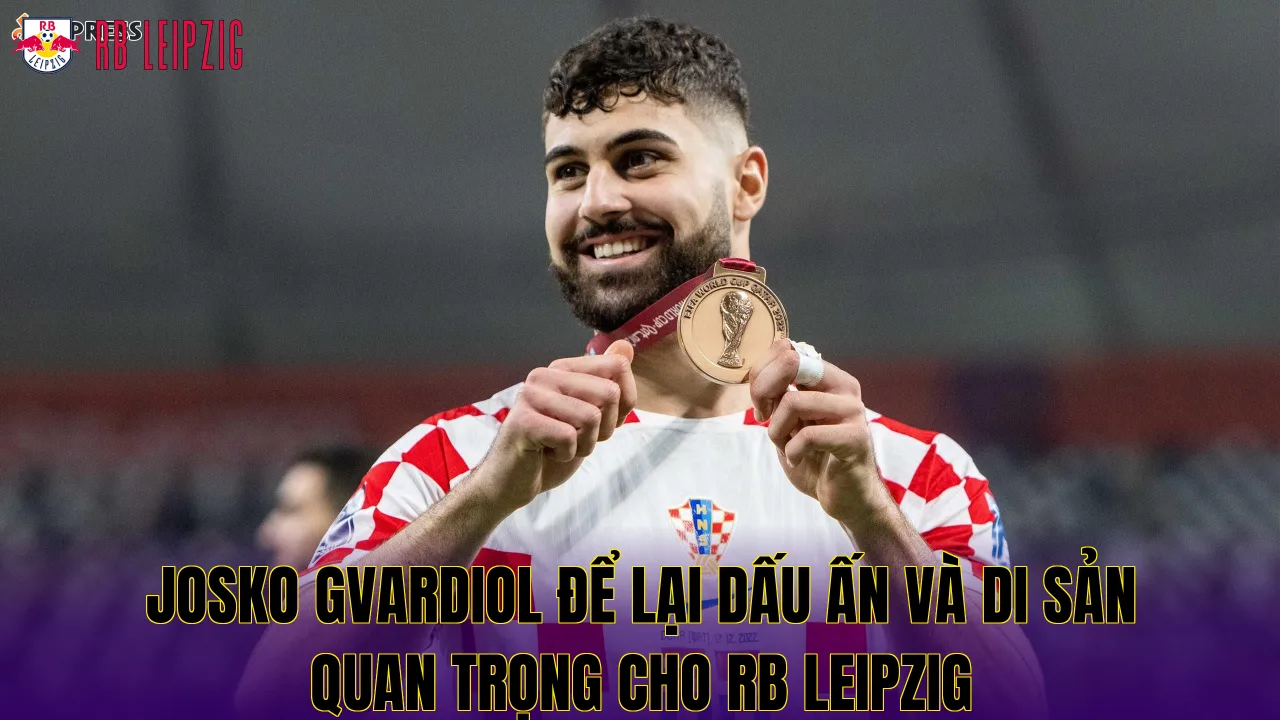 Josko Gvardiol để lại dấu ấn và di sản quan trọng cho RB Leipzig