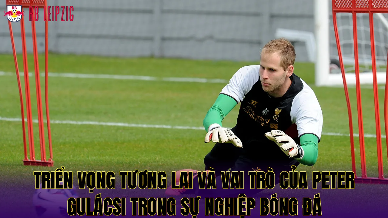 Triển vọng tương lai và vai trò của Peter Gulácsi trong sự nghiệp bóng đá