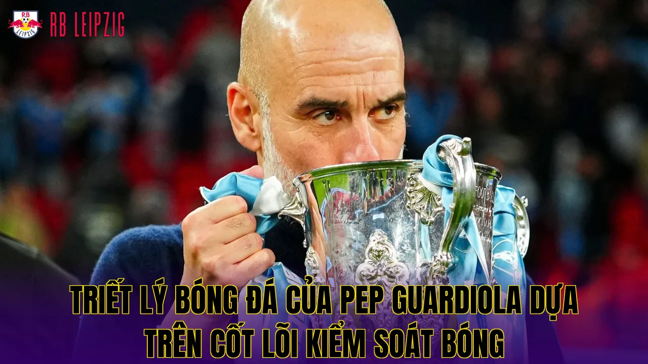 Triết lý bóng đá của Pep Guardiola dựa trên cốt lõi kiểm soát bóng
